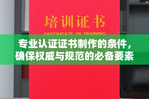 吉隆专业认证证书制作的条件，确保权威与规范的必备要素
